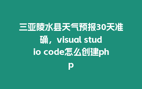 三亞陵水縣天氣預報30天準確，visual studio code怎么創建php