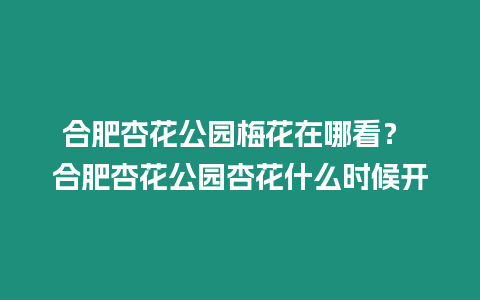 合肥杏花公園梅花在哪看？ 合肥杏花公園杏花什么時候開