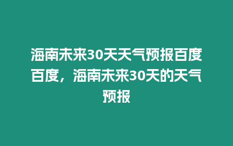 海南未來30天天氣預報百度百度，海南未來30天的天氣預報