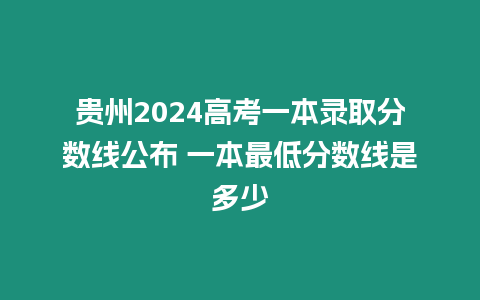 貴州2024高考一本錄取分數線公布 一本最低分數線是多少