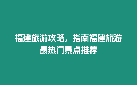 福建旅游攻略，指南福建旅游最熱門景點推薦