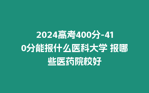 2024高考400分-410分能報(bào)什么醫(yī)科大學(xué) 報(bào)哪些醫(yī)藥院校好