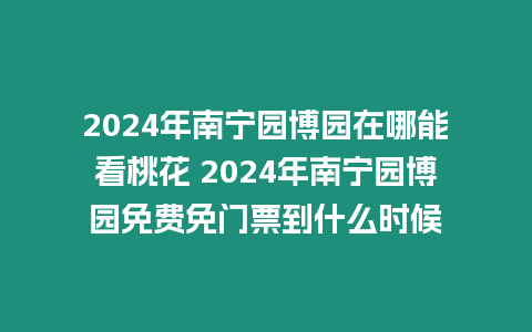 2024年南寧園博園在哪能看桃花 2024年南寧園博園免費免門票到什么時候