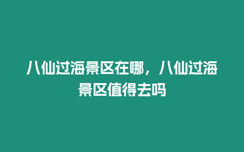 八仙過海景區在哪，八仙過海景區值得去嗎