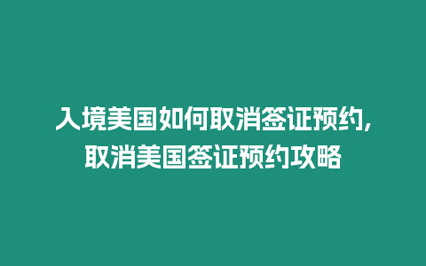 入境美國如何取消簽證預(yù)約,取消美國簽證預(yù)約攻略