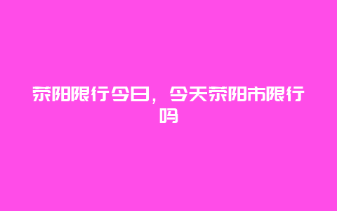 滎陽限行今日，今天滎陽市限行嗎