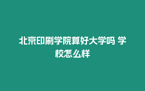 北京印刷學院算好大學嗎 學校怎么樣