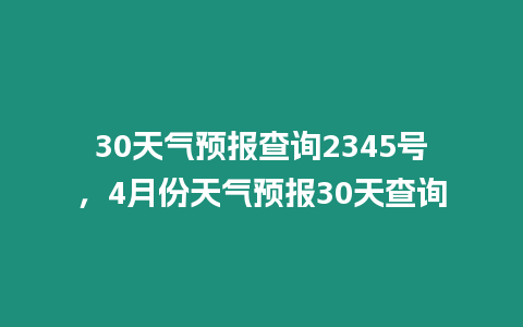 30天氣預(yù)報(bào)查詢2345號(hào)，4月份天氣預(yù)報(bào)30天查詢