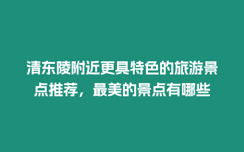 清東陵附近更具特色的旅游景點推薦，最美的景點有哪些