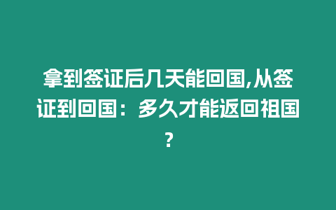 拿到簽證后幾天能回國,從簽證到回國：多久才能返回祖國？