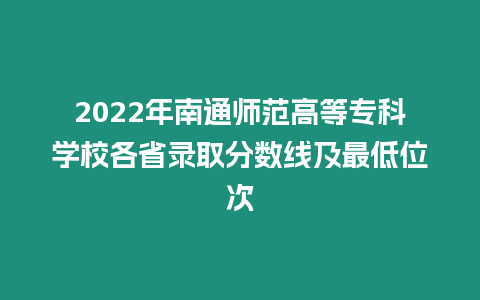 2022年南通師范高等專科學(xué)校各省錄取分?jǐn)?shù)線及最低位次