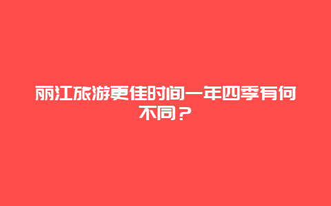 麗江旅游更佳時間一年四季有何不同？