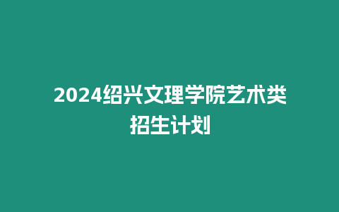 2024紹興文理學院藝術類招生計劃