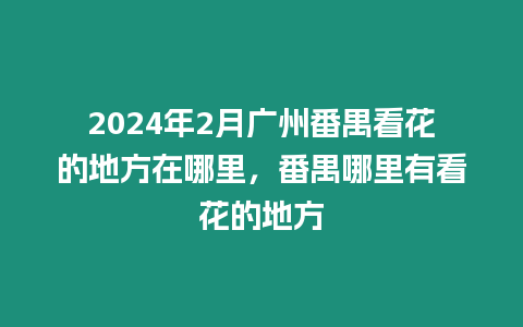 2024年2月廣州番禺看花的地方在哪里，番禺哪里有看花的地方