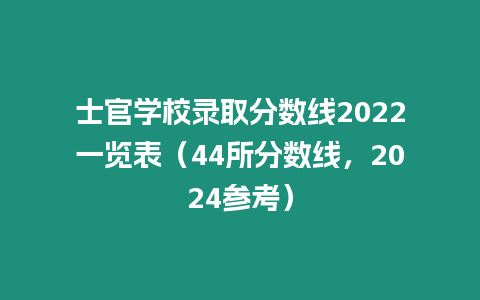 士官學(xué)校錄取分?jǐn)?shù)線2022一覽表（44所分?jǐn)?shù)線，2024參考）