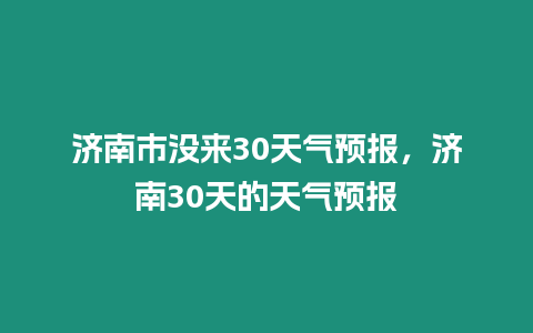 濟南市沒來30天氣預報，濟南30天的天氣預報