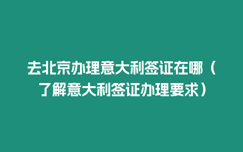 去北京辦理意大利簽證在哪（了解意大利簽證辦理要求）