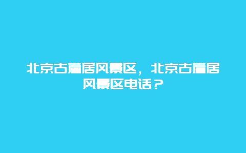 北京古崖居風(fēng)景區(qū)，北京古崖居風(fēng)景區(qū)電話？