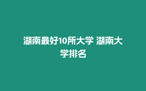 湖南最好10所大學 湖南大學排名