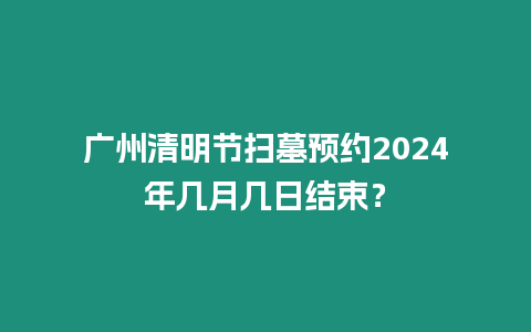 廣州清明節掃墓預約2024年幾月幾日結束？