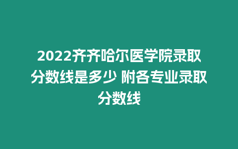 2022齊齊哈爾醫學院錄取分數線是多少 附各專業錄取分數線