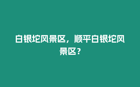 白銀坨風(fēng)景區(qū)，順平白銀坨風(fēng)景區(qū)？