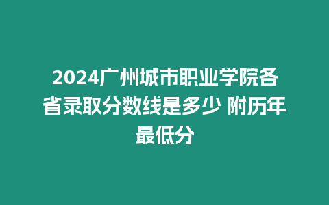 2024廣州城市職業學院各省錄取分數線是多少 附歷年最低分