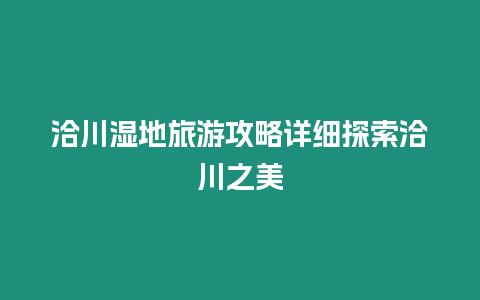 洽川濕地旅游攻略詳細探索洽川之美