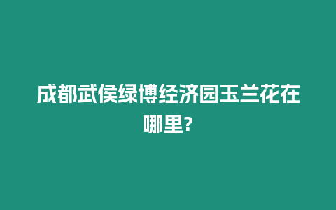 成都武侯綠博經(jīng)濟(jì)園玉蘭花在哪里?