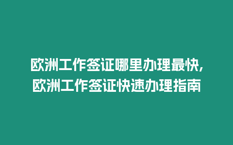 歐洲工作簽證哪里辦理最快,歐洲工作簽證快速辦理指南