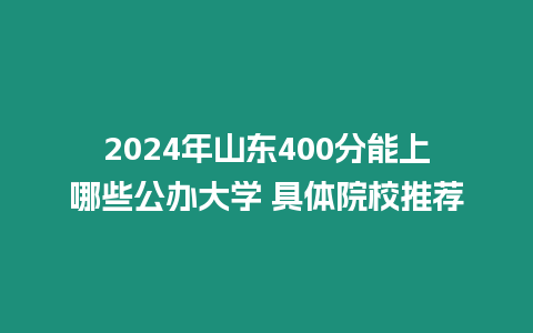 2024年山東400分能上哪些公辦大學(xué) 具體院校推薦