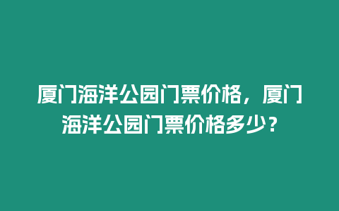 廈門海洋公園門票價格，廈門海洋公園門票價格多少？