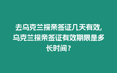 去烏克蘭探親簽證幾天有效,烏克蘭探親簽證有效期限是多長時間？