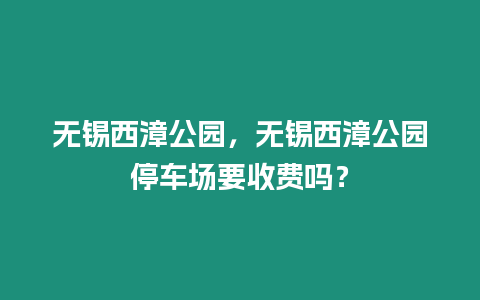 無錫西漳公園，無錫西漳公園停車場要收費嗎？