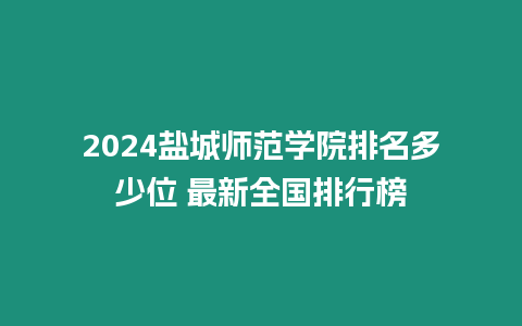 2024鹽城師范學院排名多少位 最新全國排行榜