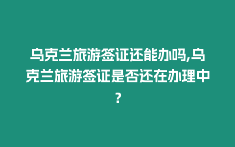 烏克蘭旅游簽證還能辦嗎,烏克蘭旅游簽證是否還在辦理中？