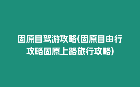 固原自駕游攻略(固原自由行攻略固原上路旅行攻略)