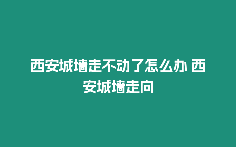 西安城墻走不動了怎么辦 西安城墻走向