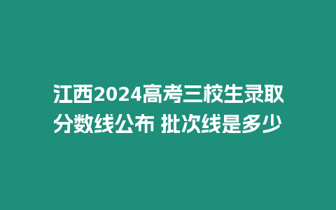 江西2024高考三校生錄取分數線公布 批次線是多少