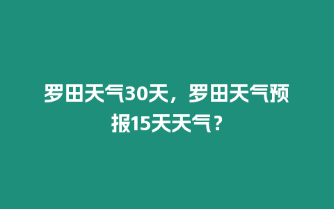 羅田天氣30天，羅田天氣預(yù)報(bào)15天天氣？