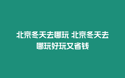 北京冬天去哪玩 北京冬天去哪玩好玩又省錢