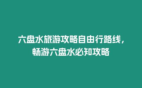 六盤水旅游攻略自由行路線，暢游六盤水必知攻略