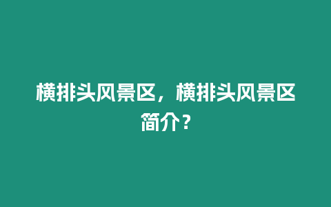 橫排頭風(fēng)景區(qū)，橫排頭風(fēng)景區(qū)簡介？