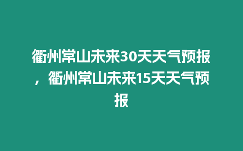 衢州常山未來30天天氣預報，衢州常山未來15天天氣預報