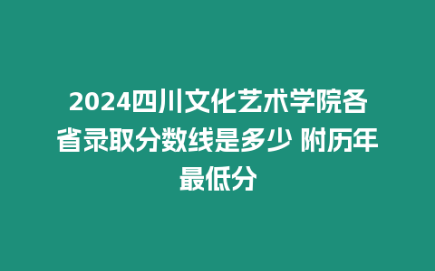 2024四川文化藝術(shù)學(xué)院各省錄取分?jǐn)?shù)線是多少 附歷年最低分