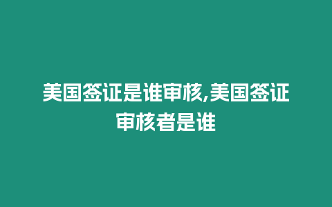 美國簽證是誰審核,美國簽證審核者是誰