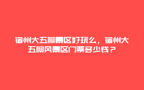 宿州大五柳景區(qū)好玩么，宿州大五柳風景區(qū)門票多少錢？