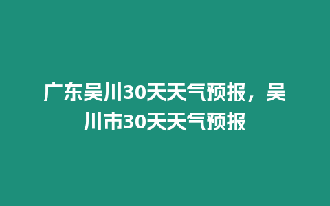 廣東吳川30天天氣預報，吳川市30天天氣預報