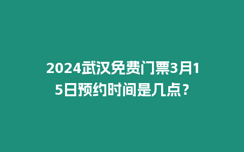 2024武漢免費門票3月15日預約時間是幾點？