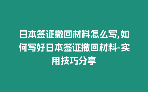 日本簽證撤回材料怎么寫,如何寫好日本簽證撤回材料-實用技巧分享